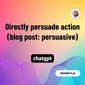Chat GPT Prompt Directly persuade action (blog post: persuasive)
